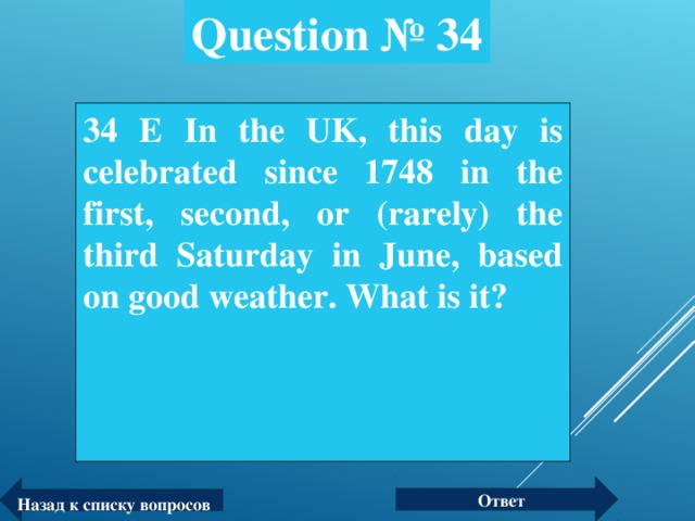 Question № 34 34 Е In the UK, this day is celebrated since 1748 in the first, second, or (rarely) the third Saturday in June, based on good weather.  What is it?  Ответ Назад к списку вопросов