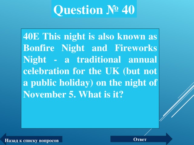 Question № 40 40Е This night is also known as Bonfire Night and Fireworks Night - a traditional annual celebration for the UK (but not a public holiday) on the night of November 5 . What is it?  Ответ Назад к списку вопросов