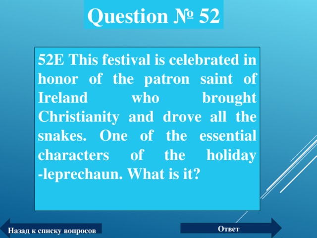 Question № 52 52 Е This festival is celebrated in honor of the patron saint of Ireland who brought Christianity and drove all the snakes. One of the essential characters of the holiday - leprechaun . What is it?  Ответ Назад к списку вопросов