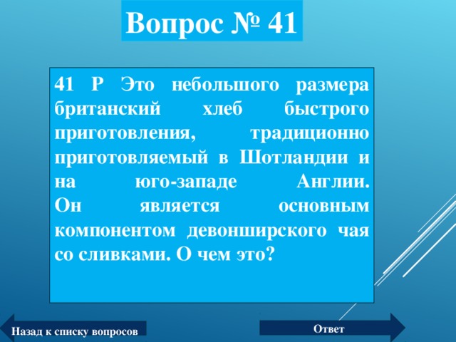 Вопрос № 41 41 Р Это небольшого размера британский хлеб быстрого приготовления, традиционно приготовляемый в Шотландии и на юго-западе Англии.  Он является основным компонентом девонширского чая со сливками. О чем это? Ответ Назад к списку вопросов