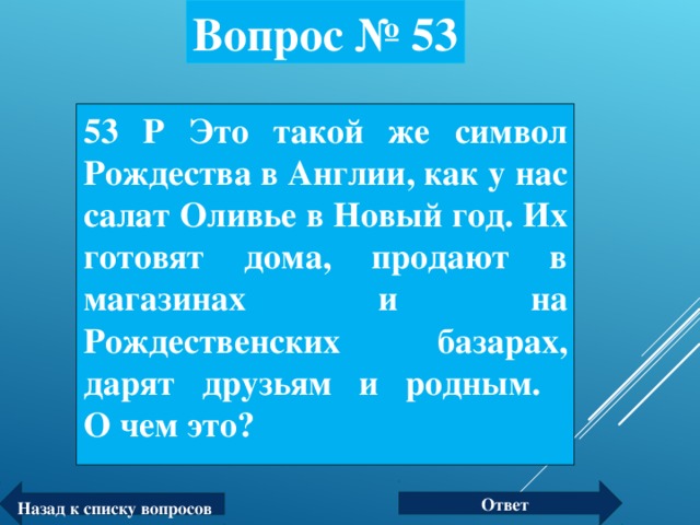 Вопрос № 53 53 Р Это такой же символ Рождества в Англии, как у нас салат Оливье в Новый год. Их готовят дома, продают в магазинах и на Рождественских базарах, дарят друзьям и родным.  О чем это? Ответ Назад к списку вопросов