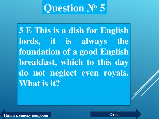 Question № 5 5 Е This is a dish for English lords, it is always the foundation of a good English breakfast, which to this day do not neglect even royals.  What is it?  Ответ Назад к списку вопросов