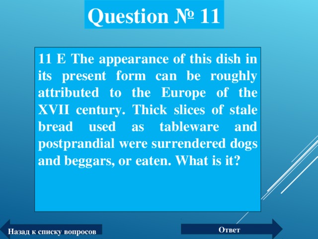 Question № 11 11 Е The appearance of this dish in its present form can be roughly attributed to the Europe of the XVII century. Thick slices of stale bread used as tableware and postprandial were surrendered dogs and beggars, or eaten. What is it?  Ответ Назад к списку вопросов