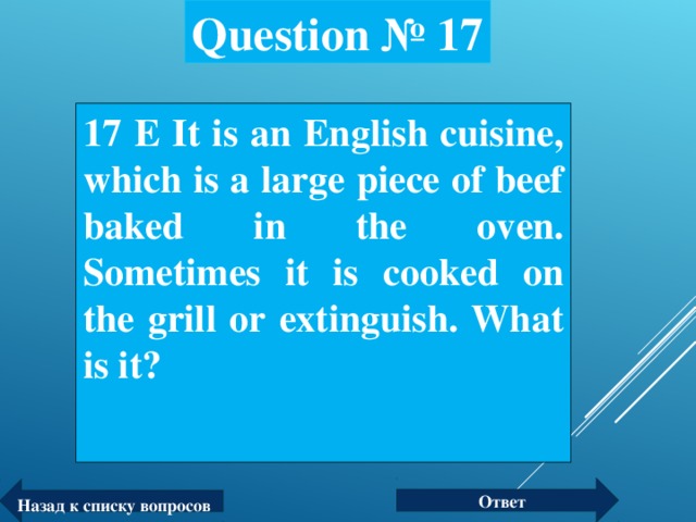 Question № 17 17 Е It is an English cuisine, which is a large piece of beef baked in the oven. Sometimes it is cooked on the grill or extinguish. What is it?  Ответ Назад к списку вопросов