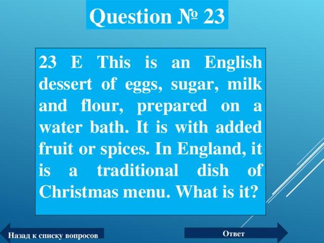 Question № 23 23 Е This is an English dessert of eggs, sugar, milk and flour, prepared on a water bath. It is with added fruit or spices. In England, it is a traditional dish of Christmas menu. What is it?  Ответ Назад к списку вопросов