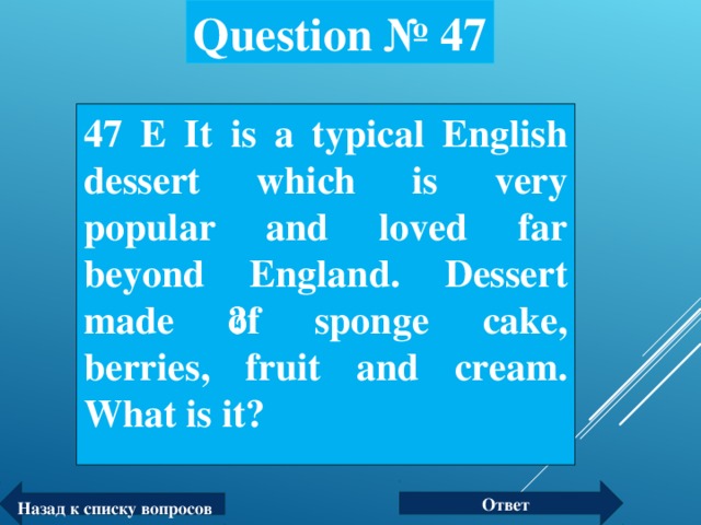 Question № 47 47 Е It is a typical English dessert which is very popular and loved far beyond England. Dessert made ​​of sponge cake, berries, fruit and cream.  What is it?  Ответ Назад к списку вопросов