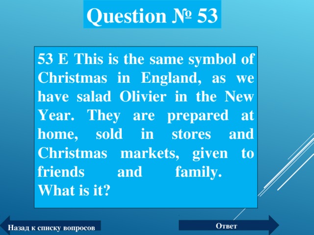 Question № 53 53 Е This is the same symbol of Christmas in England, as we have salad Olivier in the New Year. They are prepared at home, sold in stores and Christmas markets, given to friends and family.  What is it?  Ответ Назад к списку вопросов