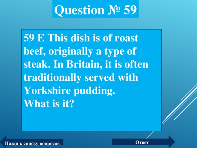 Question № 59 59 Е This dish is of roast beef, originally a type of steak. In Britain, it is often traditionally served with Yorkshire pudding.  What is it?  Ответ Назад к списку вопросов