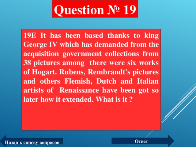 Question № 19 19E It has been based thanks to king George IV which has demanded from the acquisition government collections from 38 pictures among there were six works of Hogart. Rubens, Rembrandt's pictures and others Flemish, Dutch and Italian artists of Renaissance have been got so later how it extended. What is it ?  Ответ Назад к списку вопросов