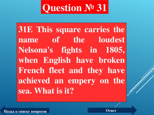 Question № 31 31E This square carries the name of the loudest Nelsona's fights in 1805, when English have broken French fleet and they have achieved an empery on the sea. What is it?  Ответ Назад к списку вопросов