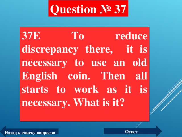 Question № 37 37E To reduce discrepancy there, it is necessary to use an old English coin. Then all starts to work as it is necessary. What is it?  Ответ Назад к списку вопросов