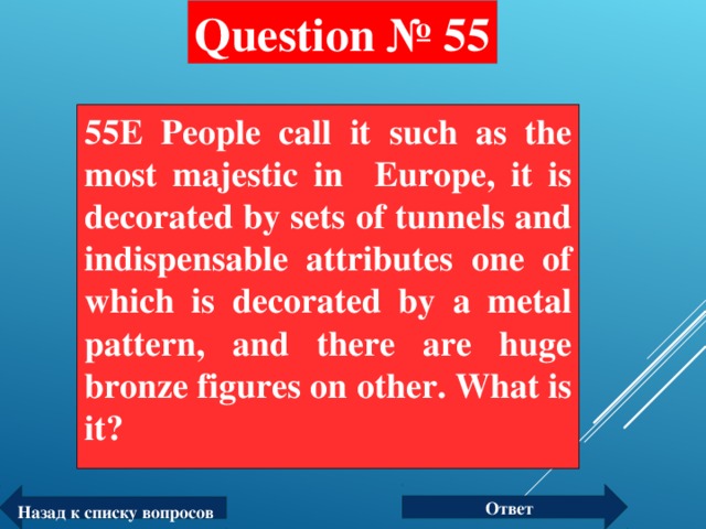 Question № 55 55E People call it such as the most majestic in Europe, it is decorated by sets of tunnels and indispensable attributes one of which is decorated by a metal pattern, and there are huge bronze figures on other. What is it?  Ответ Назад к списку вопросов