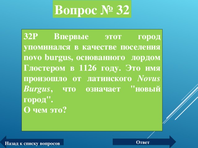 Вопрос № 32 32Р Впервые этот город упоминался в качестве поселения novo burgus, основанного лордом Глостером в 1126 году. Это имя произошло от латинского Novus Burgus , что означает 