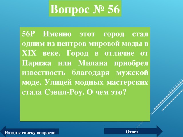 Вопрос № 56 56Р Именно этот город стал одним из центров мировой моды в XIX веке. Город в отличие от Парижа или Милана приобрел известность благодаря мужской моде. Улицей модных мастерских стала Сэвил-Роу. О чем это?  Ответ Назад к списку вопросов