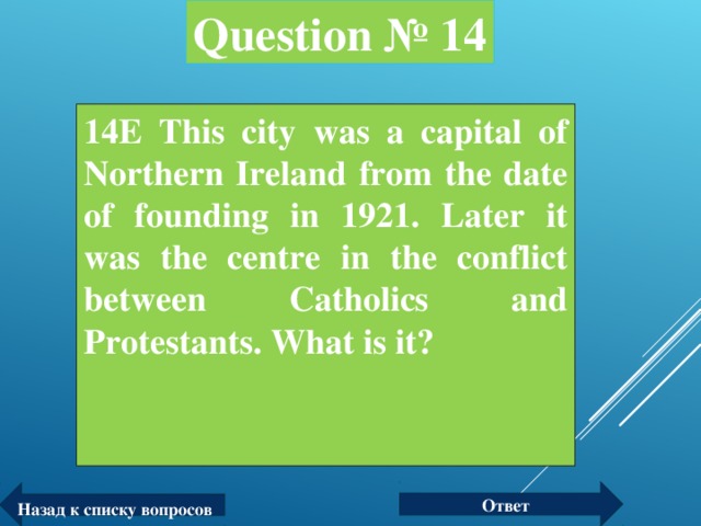 Question № 14 14E This city was a capital of Northern Ireland from the date of founding in 1921. Later it was the centre in the conflict between Catholics and Protestants. What is it?  Ответ Назад к списку вопросов