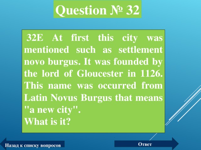 Question № 32   32Е At first this city was mentioned such as settlement novo burgus. It was founded by the lord of Gloucester in 1126. This name was occurred from Latin Novus Burgus that means 