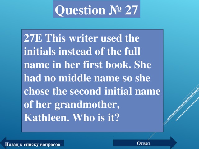 Question № 27 27Е This writer used the initials instead of the full name in her first book. She had no middle name so she chose the second initial name of her grandmother, Kathleen. Who is it? Ответ Назад к списку вопросов