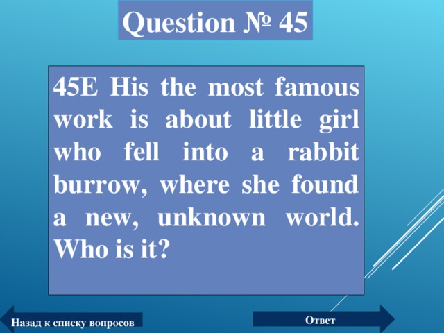 Question № 45 45Е His the most famous work is about little girl who fell into a rabbit burrow, where she found a new, unknown world. Who is it? Ответ Назад к списку вопросов