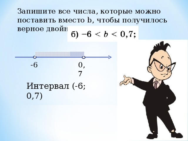 Запишите все числа, которые можно поставить вместо b , чтобы получилось верное двойное неравенство: -6 0,7 Интервал (-6; 0,7)