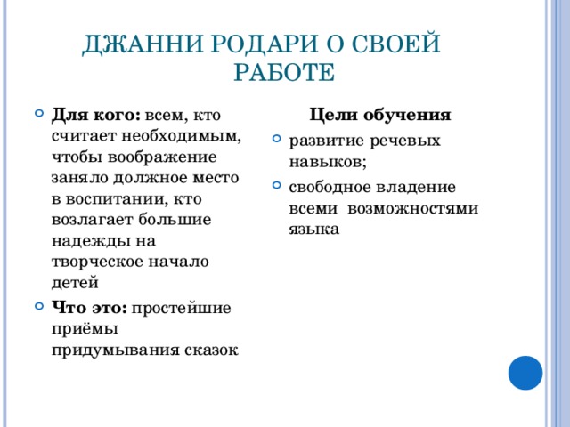 ДЖАННИ РОДАРИ О СВОЕЙ РАБОТЕ Для кого: всем, кто считает необходимым, чтобы воображение заняло должное место в воспитании, кто возлагает большие надежды на творческое начало детей Что это: простейшие приёмы придумывания сказок Цели обучения