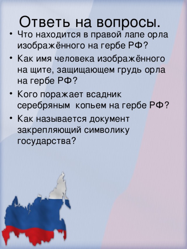 Что находится в правой лапе орла изображённого на гербе РФ? Как имя человека изображённого на щите, защищающем грудь орла на гербе РФ? Кого поражает всадник серебряным копьем на гербе РФ? Как называется документ закрепляющий символику государства?