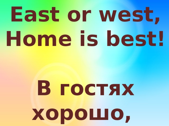 East or west, Home is best!  В гостях хорошо,  а дома лучше!