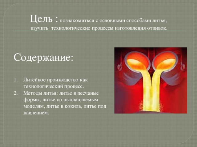 Цель : познакомиться с основными способами литья,  изучить технологические процессы изготовления отливок. Содержание: 1. Литейное производство как технологический процесс. 2. Методы литья: литье в песчаные формы, литье по выплавляемым моделям, литье в кокиль, литье под давлением.