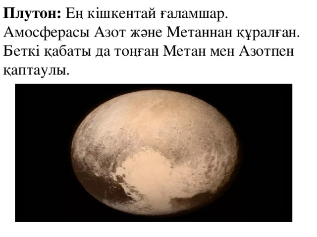 Плутон:  Ең кішкентай ғаламшар. Амосферасы Азот және Метаннан құралған. Беткі қабаты да тоңған Метан мен Азотпен қаптаулы.