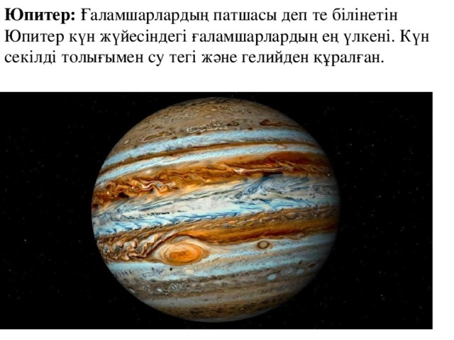 Юпитер:  Ғаламшарлардың патшасы деп те білінетін Юпитер күн жүйесіндегі ғаламшарлардың ең үлкені. Күн секілді толығымен су тегі және гелийден құралған.