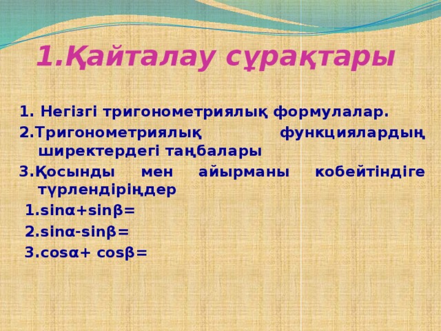 1.Қайталау сұрақтары   1. Негізгі тригонометриялық формулалар. 2.Тригонометриялық функциялардың ширектердегі таңбалары 3.Қосынды мен айырманы кобейтіндіге түрлендіріңдер  1.sinα+sinβ=  2.sinα-sinβ=  3.cosα+ cosβ=