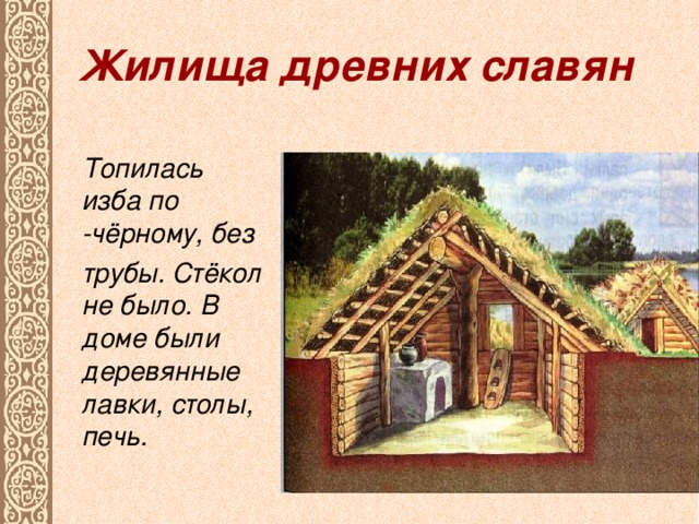 Жилища древних славян Топилась изба по - чёрному, без трубы. Стёкол не было. В доме были деревянные лавки, столы, печь.