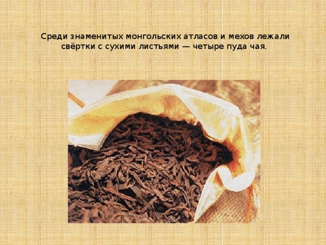 Среди знаменитых монгольских атласов и мехов лежали свёртки с сухими листьями — четыре пуда чая.