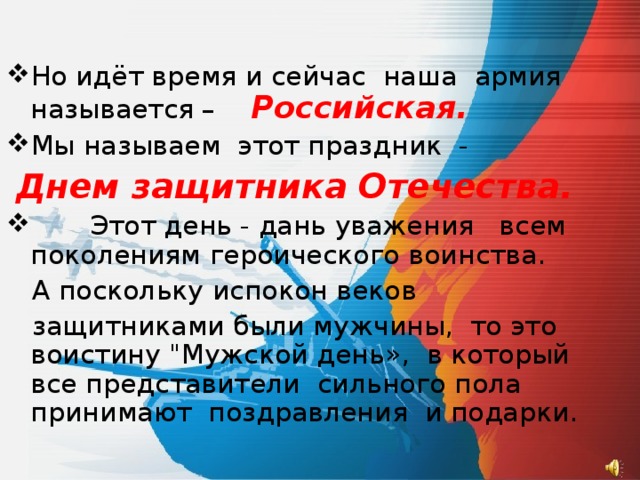 Но идёт время и сейчас наша армия называется –  Российская. Мы называем этот праздник -  Днем защитника Отечества.   Этот день - дань уважения всем поколениям героического воинства.