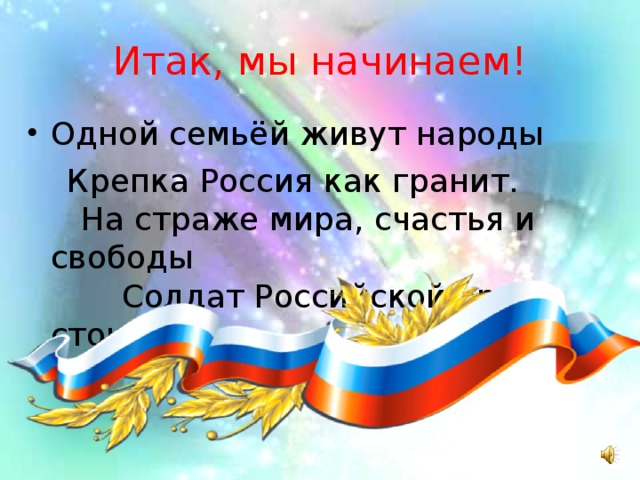 Итак, мы начинаем! Одной семьёй живут народы  Крепка Россия как гранит.      На страже мира, счастья и свободы          Солдат Российской армии стоит!