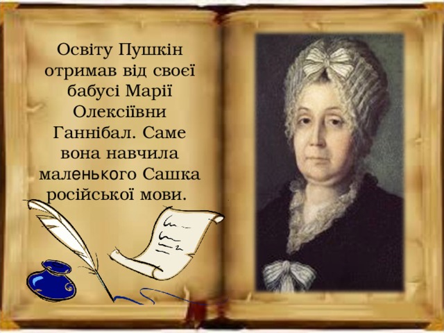 Освіту Пушкін отримав від своєї бабусі Марії Олексіївни Ганнібал. Саме вона навчила мал енько го Сашка російської мови.