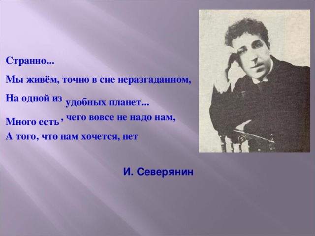 Странно... Мы живём, точно в сне неразгаданном, На одной из  , чего вовсе не надо нам, А того, что нам хочется, нет  И. Северянин удобных планет... Много есть