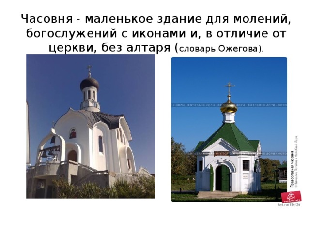 Часовня - маленькое здание для молений, богослужений с иконами и, в отличие от церкви, без алтаря ( словарь Ожегова).