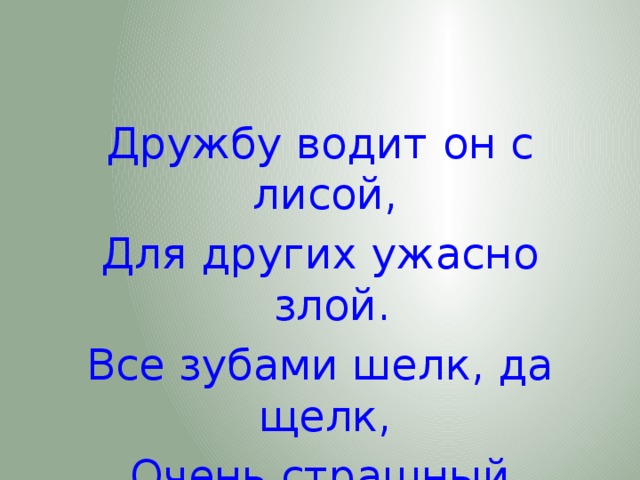 Дружбу водит он с лисой, Для других ужасно злой. Все зубами шелк, да щелк, Очень страшный серый…