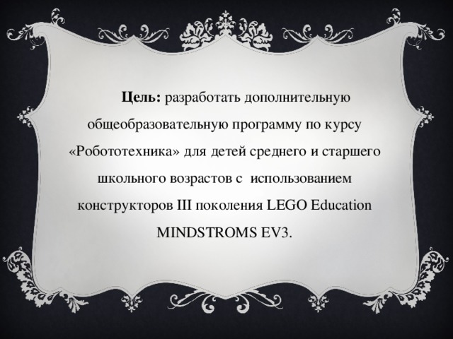 Цель: разработать дополнительную общеобразовательную программу по курсу «Робототехника» для детей среднего и старшего школьного возрастов с использованием конструкторов III поколения LEGO Education MINDSTROMS EV3.