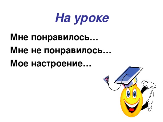 На уроке Мне понравилось… Мне не понравилось… Мое настроение…