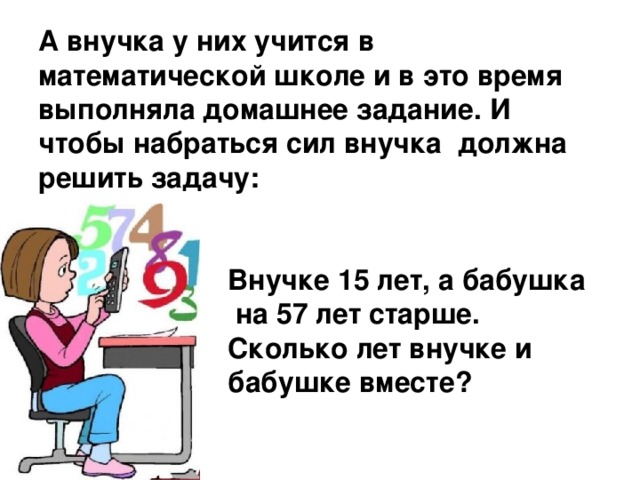 А внучка у них учится в математической школе и в это время выполняла домашнее задание. И чтобы набраться сил внучка должна решить задачу:     Внучке 15 лет, а бабушка  на 57 лет старше.  Сколько лет внучке и  бабушке вместе?