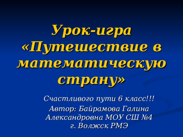 Урок-игра «Путешествие в математическую страну» Счастливого пути 6 класс!!! Автор: Байрамова Галина Александровна МОУ СШ №4 г. Волжск РМЭ