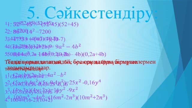 5. Сәйкестендіру: 1. - = (52-45)(52+45)   2. -  =7200      3. 47*33 = (40+7)(40-7)       4. (3а-2b)(3a+2b) = 9 5. 0,04 = (0,2a – 4b)(0,2a+4b)      Теңдік орындалатындай, бос орындарды бірмүшелермен толықтырыңдар. 1. (2а+b)(2а-b)=4 – 2. (5х+0,4)(5х-0,4)=25 -0,16 3. (4y-3х)(4y+3х)=16 -9 4. 1004=(16-2)(10+2)