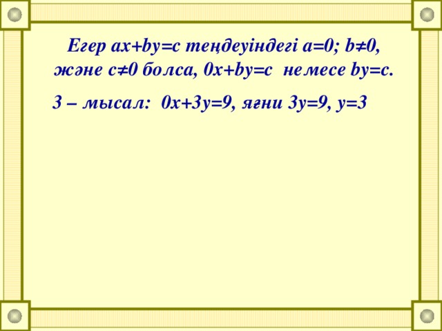 Егер ax+by=c теңдеуіндегі а=0; b≠0, және c≠0 болса, 0x+by=c немесе by=c.  3 – мысал: 0х+3у=9, яғни 3y=9, y=3