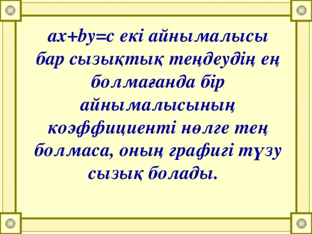 ax+by=c екі айнымалысы бар сызықтық теңдеудің ең болмағанда бір айнымалысының коэффициенті нөлге тең болмаса, оның графигі түзу сызық болады.