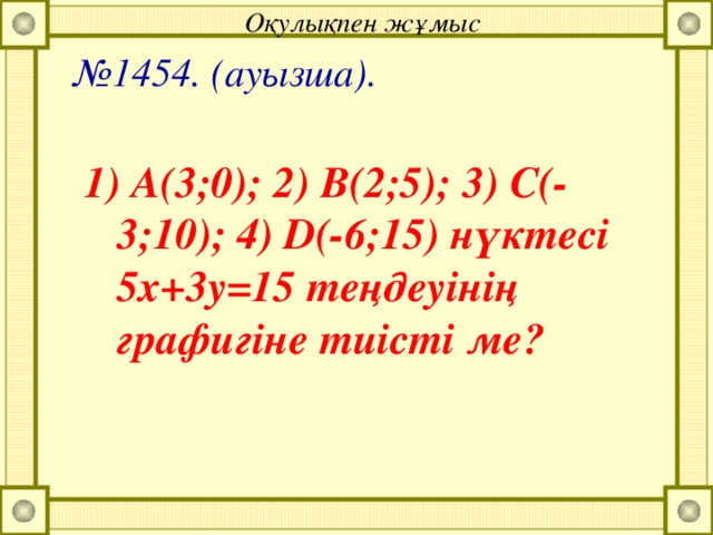 Оқулықпен жұмыс № 1454. (ауызша).  1) А(3;0); 2) В(2;5); 3) С(-3;10); 4) D(-6;15) нүктесі 5x+3y=15 теңдеуінің графигіне тиісті ме?