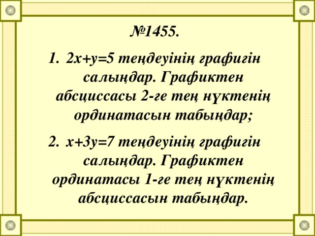 № 1455. 2х+у=5 теңдеуінің графигін салыңдар. Графиктен абсциссасы 2-ге тең нүктенің ординатасын табыңдар; х+3у=7 теңдеуінің графигін салыңдар. Графиктен ординатасы 1-ге тең нүктенің абсциссасын табыңдар.