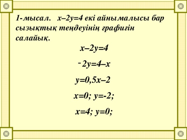1-мысал. х–2y=4 екі айнымалысы бар сызықтық теңдеуінің графигін салайық. x–2y=4 2y=4–x y=0,5x–2 x=0; y=-2; x=4; y=0;