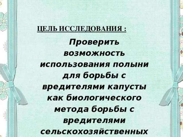 ЦЕЛЬ ИССЛЕДОВАНИЯ : Проверить возможность использования полыни для борьбы с вредителями капусты как биологического метода борьбы с вредителями сельскохозяйственных культур.