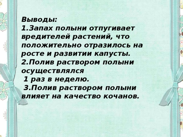 Выводы: 1.Запах полыни отпугивает вредителей растений, что положительно отразилось на росте и развитии капусты. 2.Полив раствором полыни осуществлялся  1 раз в неделю.  3.Полив раствором полыни влияет на качество кочанов.